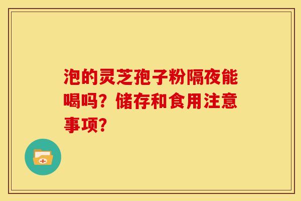泡的灵芝孢子粉隔夜能喝吗?储存和食用注意事项?