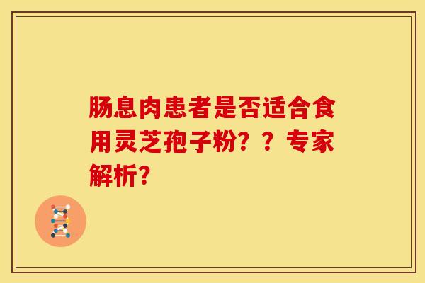 肠息肉患者是否适合食用灵芝孢子粉？？专家解析？