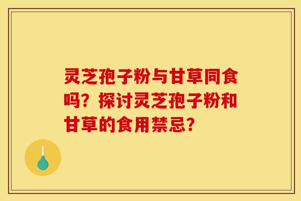 灵芝孢子粉与甘草同食吗?探讨灵芝孢子粉和甘草的食用禁忌?