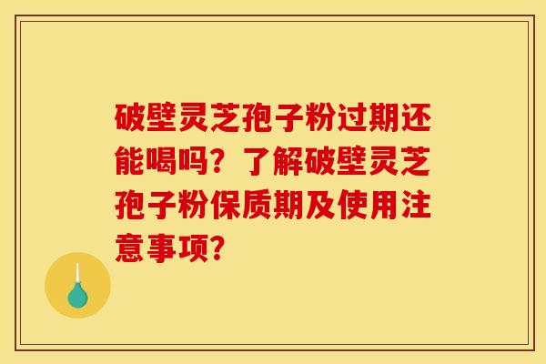 破壁灵芝孢子粉过期还能喝吗?了解破壁灵芝孢子粉保质期及使用注意事项?