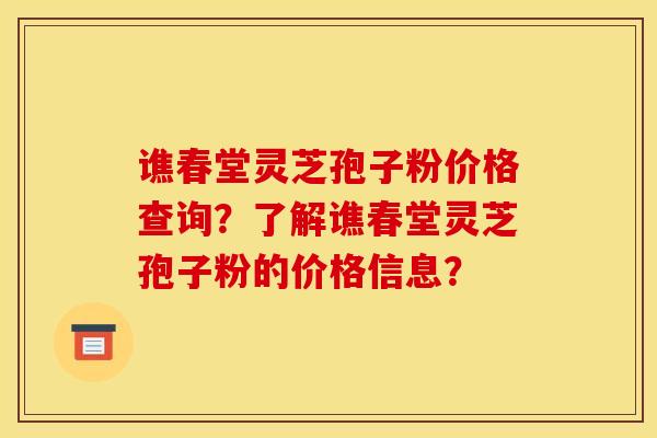 谯春堂灵芝孢子粉价格查询?了解谯春堂灵芝孢子粉的价格信息?