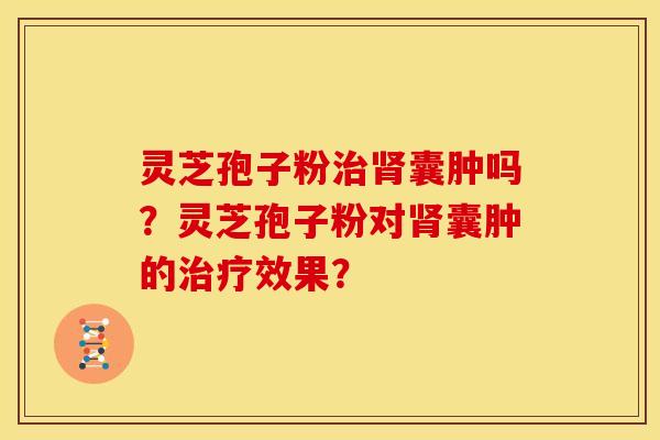 灵芝孢子粉治肾囊肿吗？灵芝孢子粉对肾囊肿的治疗效果？
