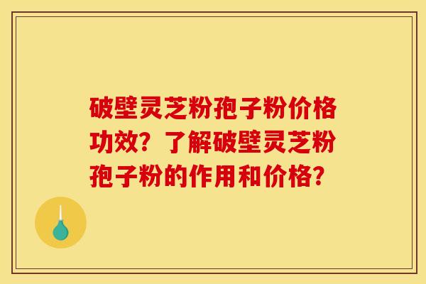 破壁灵芝粉孢子粉价格功效?了解破壁灵芝粉孢子粉的作用和价格?