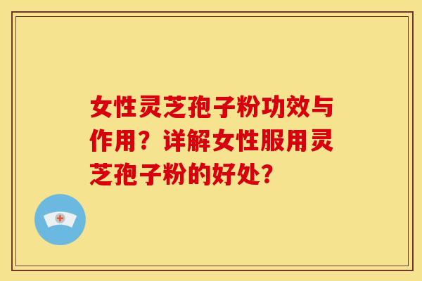 女性灵芝孢子粉功效与作用?详解女性服用灵芝孢子粉的好处?