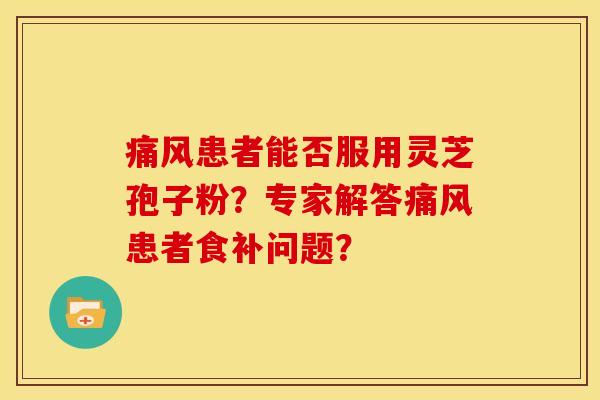 痛风患者能否服用灵芝孢子粉?专家解答痛风患者食补问题?