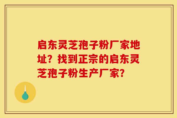 启东灵芝孢子粉厂家地址?找到正宗的启东灵芝孢子粉生产厂家?