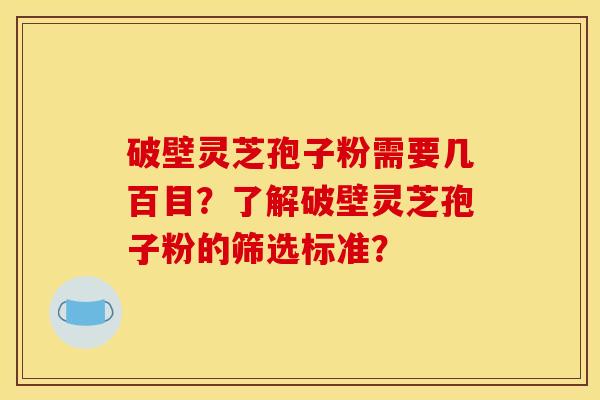 破壁灵芝孢子粉需要几百目？了解破壁灵芝孢子粉的筛选标准？