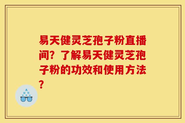 易天健灵芝孢子粉直播间?了解易天健灵芝孢子粉的功效和使用方法?