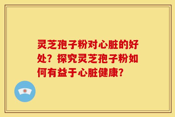 灵芝孢子粉对心脏的好处？探究灵芝孢子粉如何有益于心脏健康？