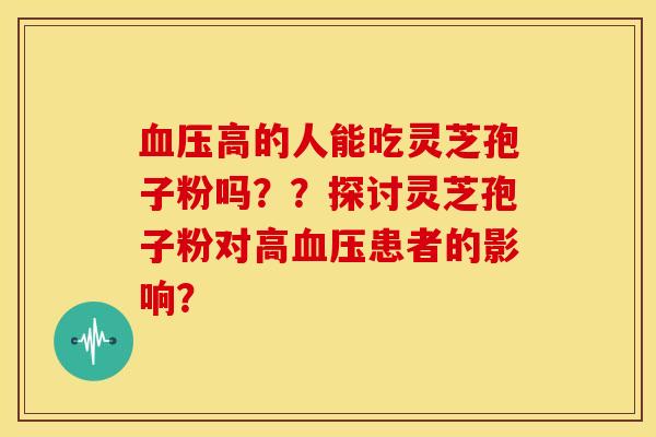 血压高的人能吃灵芝孢子粉吗？？探讨灵芝孢子粉对高血压患者的影响？