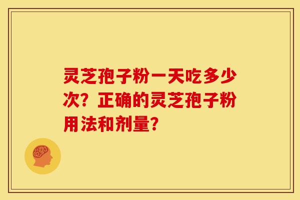 灵芝孢子粉一天吃多少次？正确的灵芝孢子粉用法和剂量？