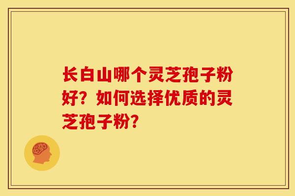 长白山哪个灵芝孢子粉好?如何选择优质的灵芝孢子粉?