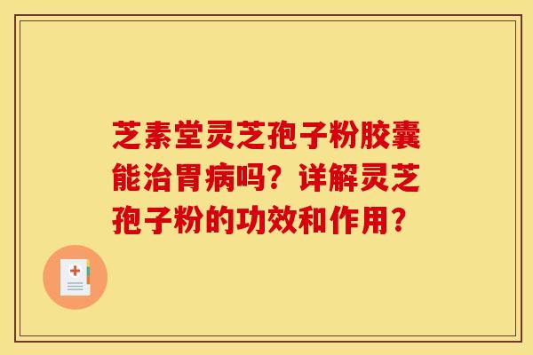 芝素堂灵芝孢子粉胶囊能治胃病吗?详解灵芝孢子粉的功效和作用?