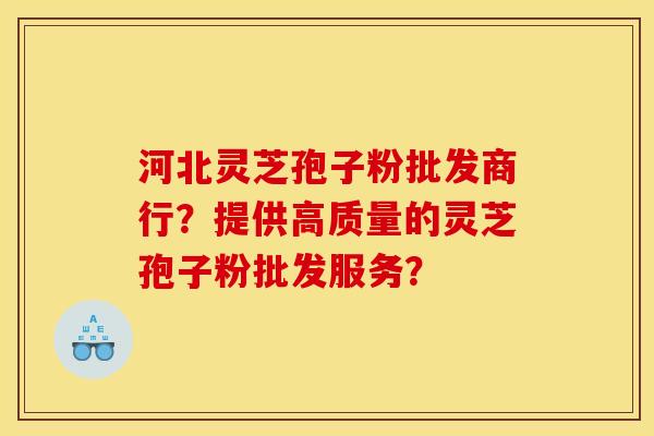 河北灵芝孢子粉批发商行？提供高质量的灵芝孢子粉批发服务？