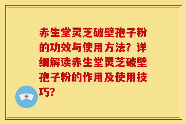 赤生堂灵芝破壁孢子粉的功效与使用方法?详细解读赤生堂灵芝破壁孢子粉的作用及使用技巧?