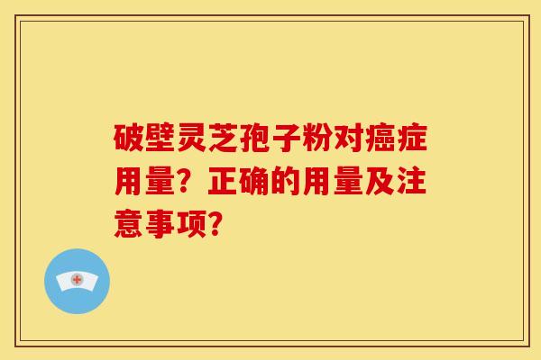 破壁灵芝孢子粉对癌症用量？正确的用量及注意事项？