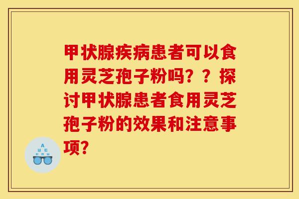 甲状腺疾病患者可以食用灵芝孢子粉吗??探讨甲状腺患者食用灵芝孢子粉的效果和注意事项?