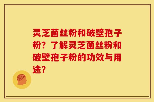 灵芝菌丝粉和破壁孢子粉？了解灵芝菌丝粉和破壁孢子粉的功效与用途？
