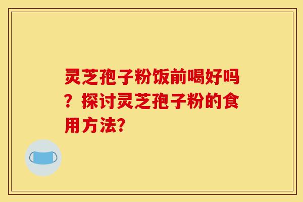 灵芝孢子粉饭前喝好吗?探讨灵芝孢子粉的食用方法?