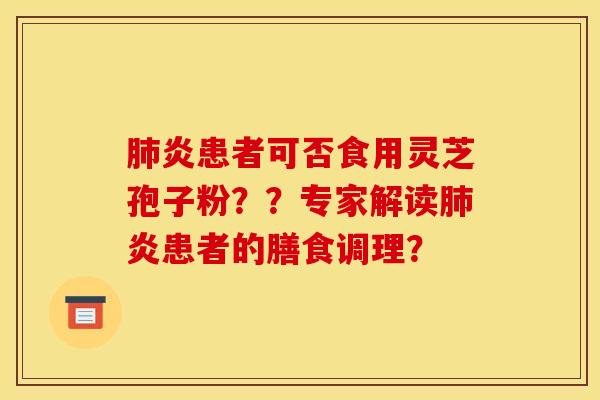 肺炎患者可否食用灵芝孢子粉？？专家解读肺炎患者的膳食调理？