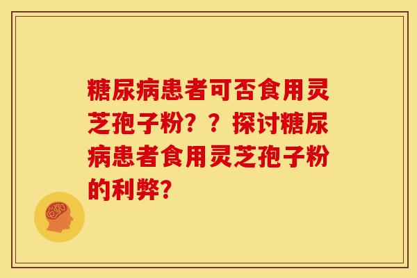 糖尿病患者可否食用灵芝孢子粉？？探讨糖尿病患者食用灵芝孢子粉的利弊？