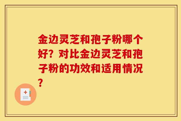 金边灵芝和孢子粉哪个好?对比金边灵芝和孢子粉的功效和适用情况?