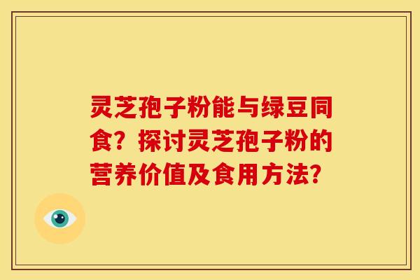 灵芝孢子粉能与绿豆同食?探讨灵芝孢子粉的营养价值及食用方法?