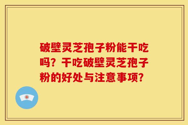 破壁灵芝孢子粉能干吃吗?干吃破壁灵芝孢子粉的好处与注意事项?
