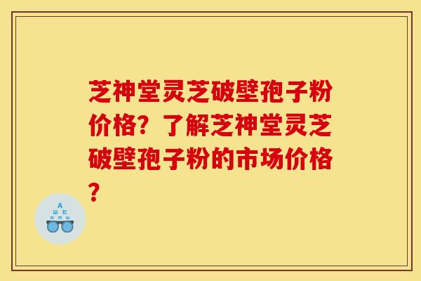 芝神堂灵芝破壁孢子粉价格?了解芝神堂灵芝破壁孢子粉的市场价格?