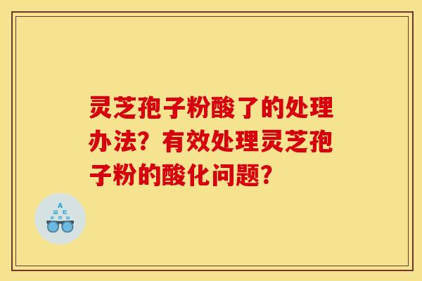 灵芝孢子粉酸了的处理办法？有效处理灵芝孢子粉的酸化问题？