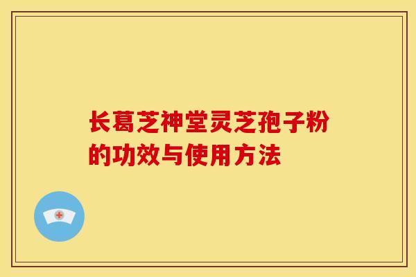 长葛芝神堂灵芝孢子粉的功效与使用方法