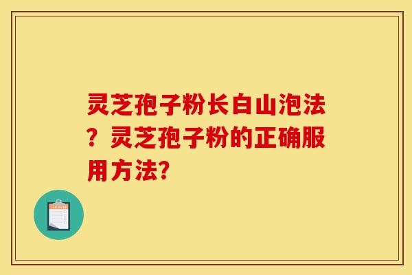 灵芝孢子粉长白山泡法？灵芝孢子粉的正确服用方法？