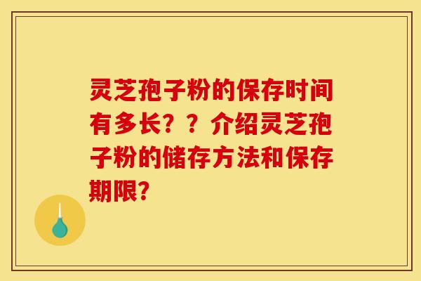 灵芝孢子粉的保存时间有多长??介绍灵芝孢子粉的储存方法和保存期限?