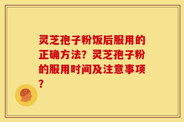 灵芝孢子粉饭后服用的正确方法?灵芝孢子粉的服用时间及注意事项?