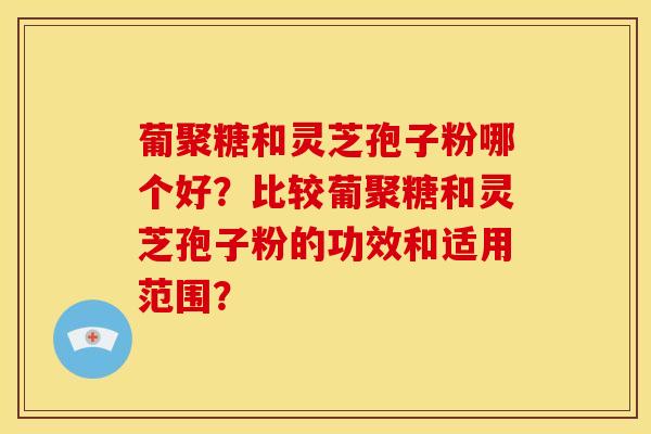 葡聚糖和灵芝孢子粉哪个好？比较葡聚糖和灵芝孢子粉的功效和适用范围？