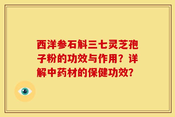 西洋参石斛三七灵芝孢子粉的功效与作用？详解中药材的保健功效？