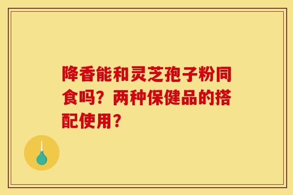 降香能和灵芝孢子粉同食吗?两种保健品的搭配使用?