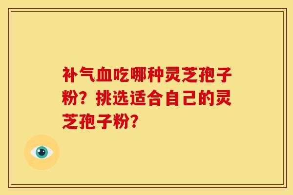 补气血吃哪种灵芝孢子粉?挑选适合自己的灵芝孢子粉?