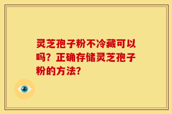 灵芝孢子粉不冷藏可以吗?正确存储灵芝孢子粉的方法?