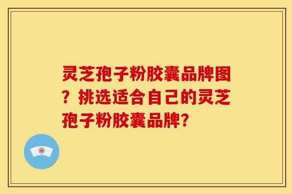 灵芝孢子粉胶囊品牌图?挑选适合自己的灵芝孢子粉胶囊品牌?