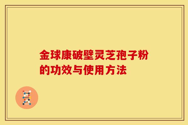 金球康破壁灵芝孢子粉的功效与使用方法