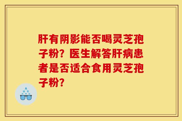 肝有阴影能否喝灵芝孢子粉?医生解答肝病患者是否适合食用灵芝孢子粉?