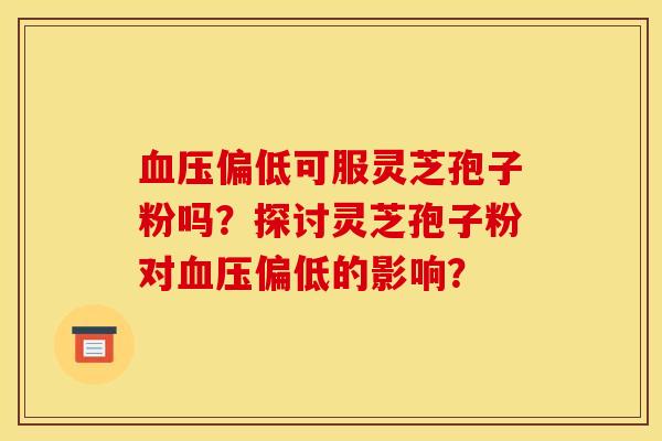 血压偏低可服灵芝孢子粉吗?探讨灵芝孢子粉对血压偏低的影响?