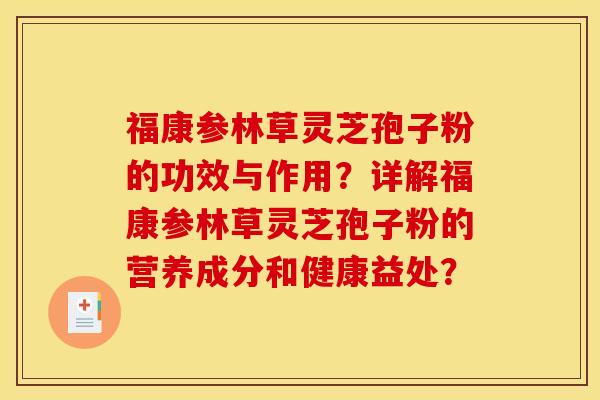福康参林草灵芝孢子粉的功效与作用?详解福康参林草灵芝孢子粉的营养成分和健康益处?