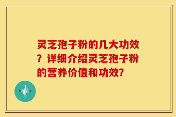 灵芝孢子粉的几大功效？详细介绍灵芝孢子粉的营养价值和功效？