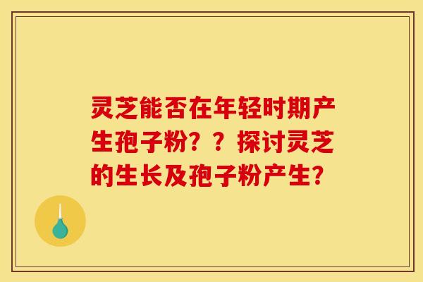 灵芝能否在年轻时期产生孢子粉??探讨灵芝的生长及孢子粉产生?