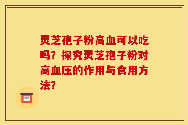 灵芝孢子粉高血可以吃吗？探究灵芝孢子粉对高血压的作用与食用方法？