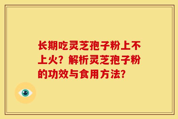长期吃灵芝孢子粉上不上火？解析灵芝孢子粉的功效与食用方法？