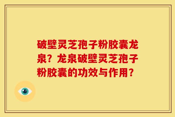 破壁灵芝孢子粉胶囊龙泉?龙泉破壁灵芝孢子粉胶囊的功效与作用?