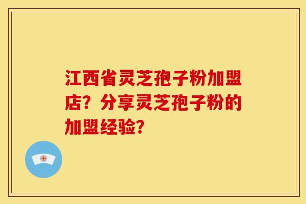 江西省灵芝孢子粉加盟店?分享灵芝孢子粉的加盟经验?